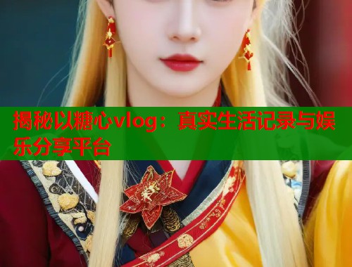 揭秘以糖心vlog：真实生活记录与娱乐分享平台  第2张