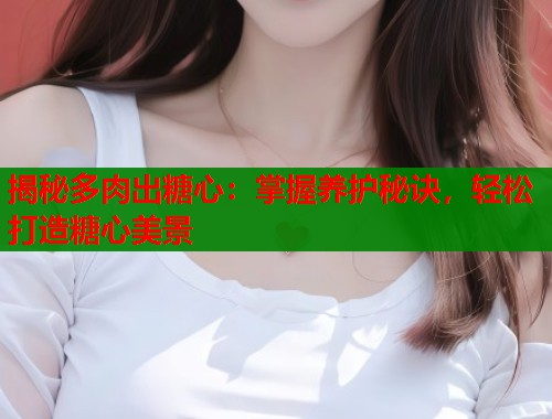 揭秘多肉出糖心：掌握养护秘诀，轻松打造糖心美景  第1张