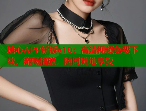 糖心APP新版v10：高清视频免费下载，流畅播放，随时随地享受  第1张