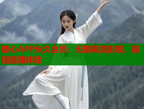 糖心APP永久会员：无限高清影视，超值直播体验  第1张