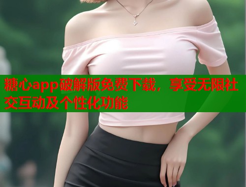 糖心app破解版免费下载，享受无限社交互动及个性化功能  第1张