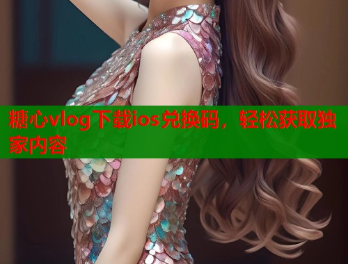 糖心vlog下载ios兑换码，轻松获取独家内容  第1张