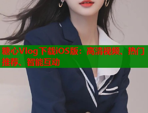 糖心Vlog下载iOS版：高清视频、热门推荐、智能互动  第1张