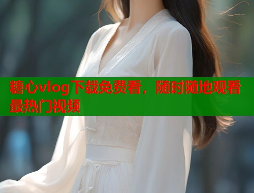 糖心vlog下载免费看，随时随地观看最热门视频  第1张