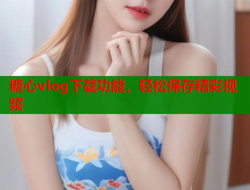 糖心vlog下载功能，轻松保存精彩视频  第1张