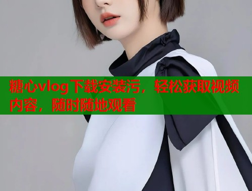 糖心vlog下载安装污，轻松获取视频内容，随时随地观看  第1张