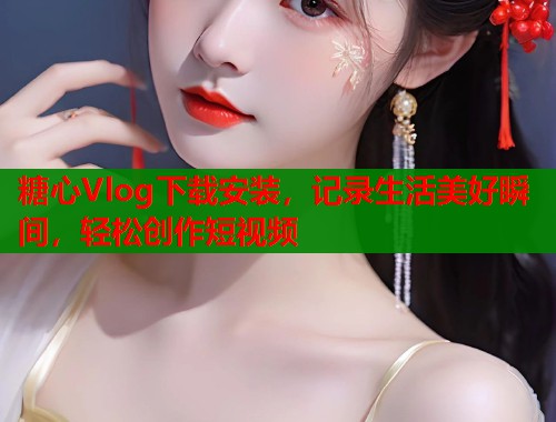 糖心Vlog下载安装，记录生活美好瞬间，轻松创作短视频  第1张