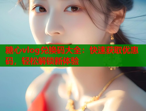 糖心vlog兑换码大全：快速获取优惠码，轻松解锁新体验  第1张