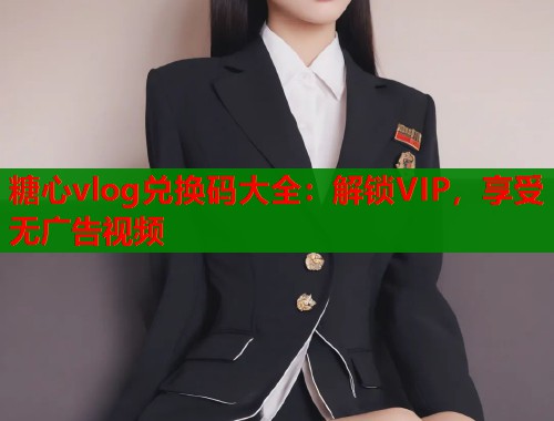 糖心vlog兑换码大全：解锁VIP，享受无广告视频  第1张