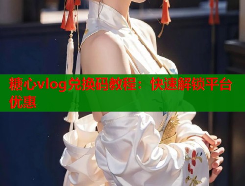 糖心vlog兑换码教程：快速解锁平台优惠  第1张