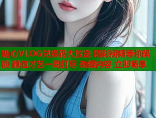 糖心VLOG兑换码大放送 精彩视频等你解锁 颜值才艺一网打尽 劲爆内容 立即畅享  第2张