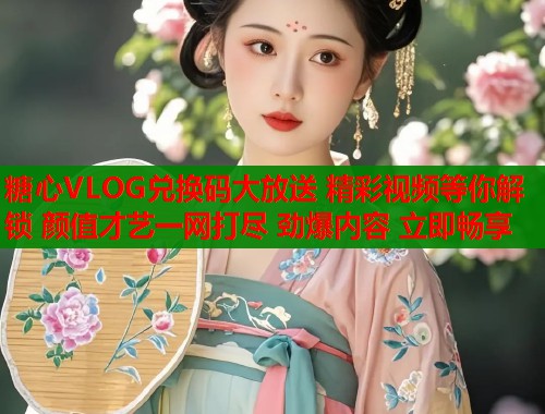 糖心VLOG兑换码大放送 精彩视频等你解锁 颜值才艺一网打尽 劲爆内容 立即畅享  第1张