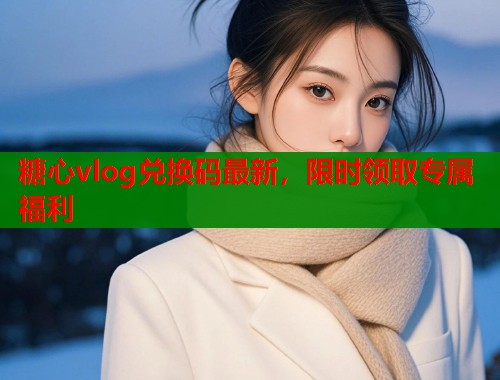 糖心vlog兑换码最新，限时领取专属福利  第1张