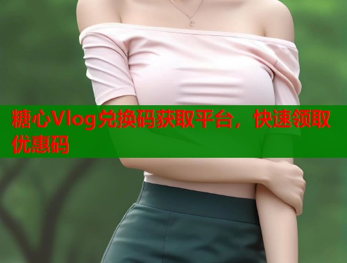 糖心Vlog兑换码获取平台，快速领取优惠码  第1张