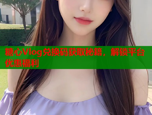 糖心Vlog兑换码获取秘籍，解锁平台优惠福利  第1张
