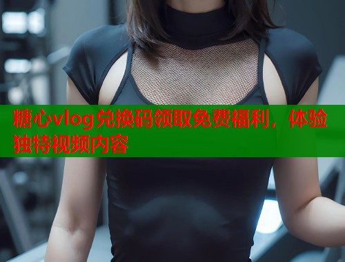 糖心vlog兑换码领取免费福利，体验独特视频内容  第1张