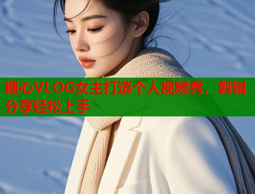 糖心VLOG女主打造个人视频秀，剪辑分享轻松上手  第1张
