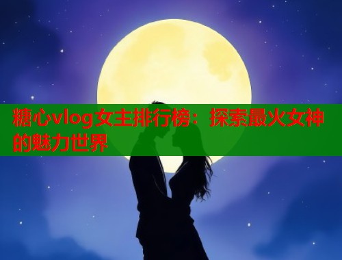 糖心vlog女主排行榜：探索最火女神的魅力世界  第1张