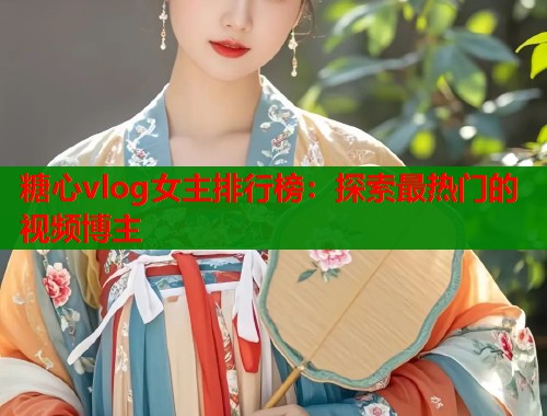 糖心vlog女主排行榜：探索最热门的视频博主  第1张