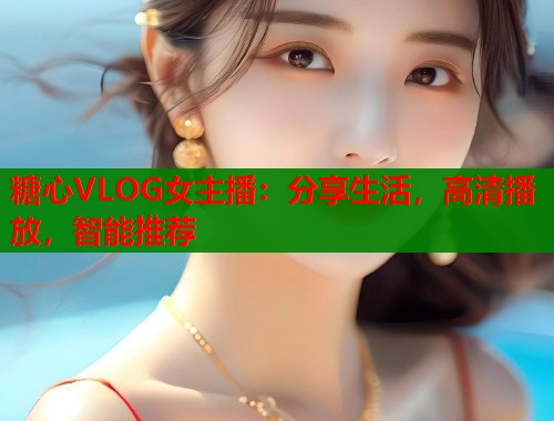 糖心VLOG女主播：分享生活，高清播放，智能推荐  第1张