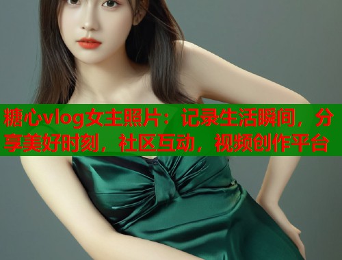 糖心vlog女主照片：记录生活瞬间，分享美好时刻，社区互动，视频创作平台  第1张