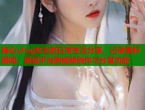 糖心vlog女主的日常生活分享，记录美好瞬间，展现平台的视频创作与分享功能  第1张