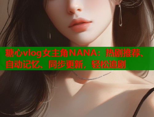 糖心vlog女主角NANA：热剧推荐、自动记忆、同步更新，轻松追剧  第1张