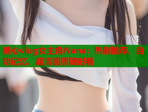 糖心vlog女主角Nana：热剧推荐、自动记忆、超清画质随时看  第1张