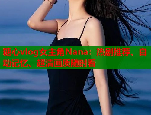 糖心vlog女主角Nana：热剧推荐、自动记忆、超清画质随时看  第2张