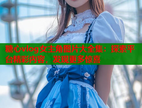 糖心vlog女主角图片大全集：探索平台精彩内容，发现更多惊喜  第1张