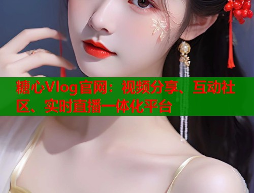 糖心Vlog官网：视频分享、互动社区、实时直播一体化平台  第1张