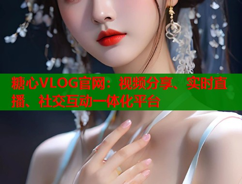 糖心VLOG官网：视频分享、实时直播、社交互动一体化平台  第2张
