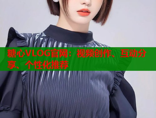 糖心VLOG官网：视频创作、互动分享、个性化推荐  第2张