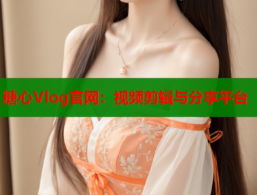 糖心Vlog官网：视频剪辑与分享平台  第2张