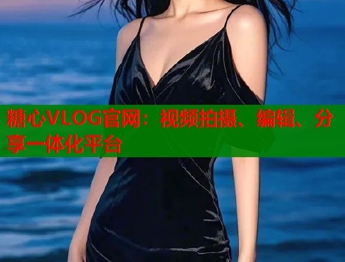 糖心VLOG官网：视频拍摄、编辑、分享一体化平台  第1张