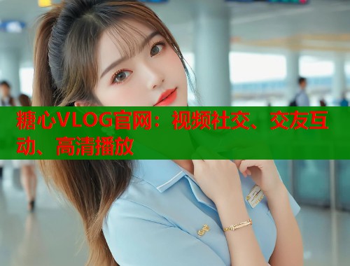 糖心VLOG官网：视频社交、交友互动、高清播放  第1张