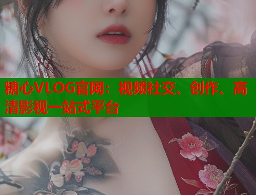 糖心VLOG官网：视频社交、创作、高清影视一站式平台  第2张