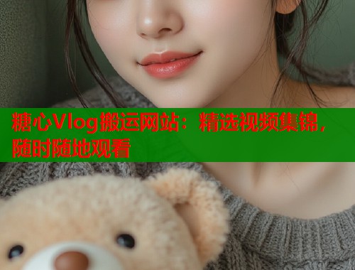 糖心Vlog搬运网站：精选视频集锦，随时随地观看  第1张