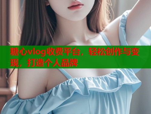 糖心vlog收费平台，轻松创作与变现，打造个人品牌  第1张
