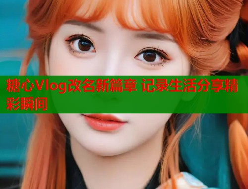糖心Vlog改名新篇章 记录生活分享精彩瞬间  第1张