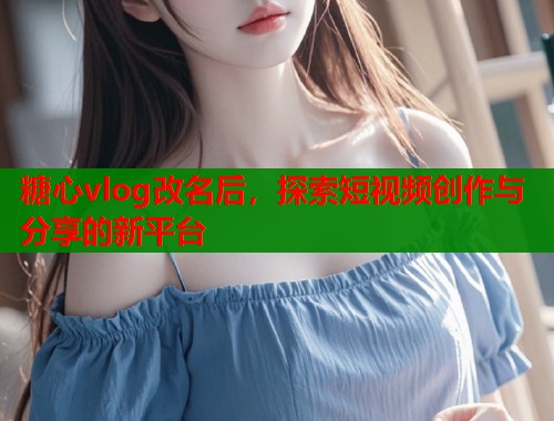 糖心vlog改名后，探索短视频创作与分享的新平台  第1张
