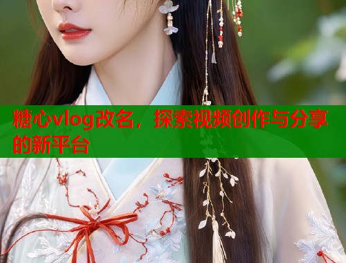 糖心vlog改名，探索视频创作与分享的新平台  第1张