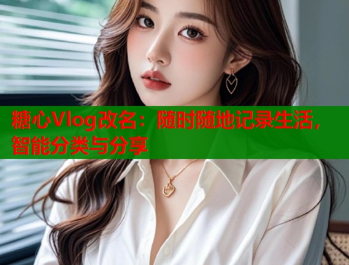 糖心Vlog改名：随时随地记录生活，智能分类与分享  第1张