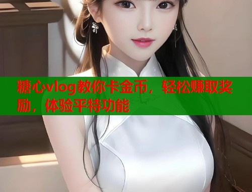糖心vlog教你卡金币，轻松赚取奖励，体验平特功能  第2张