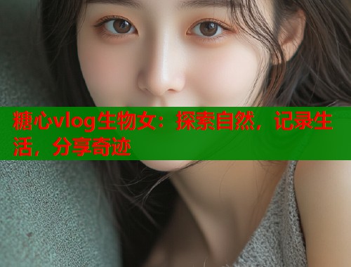 糖心vlog生物女：探索自然，记录生活，分享奇迹  第1张