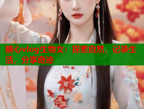 糖心vlog生物女：探索自然，记录生活，分享奇迹  第2张