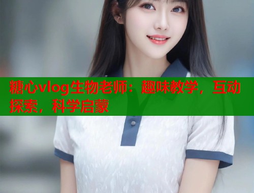 糖心vlog生物老师：趣味教学，互动探索，科学启蒙  第2张
