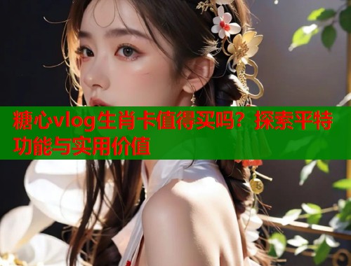 糖心vlog生肖卡值得买吗？探索平特功能与实用价值  第1张