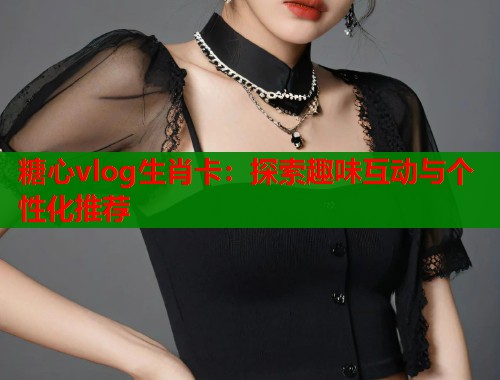 糖心vlog生肖卡：探索趣味互动与个性化推荐  第1张