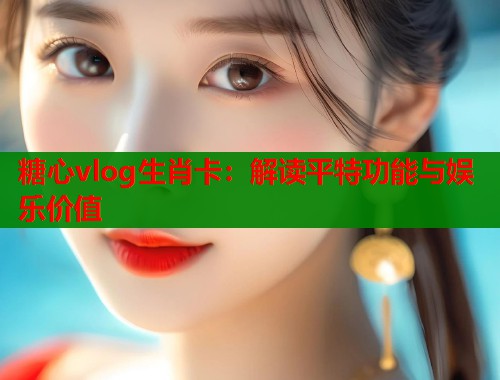 糖心vlog生肖卡：解读平特功能与娱乐价值  第1张